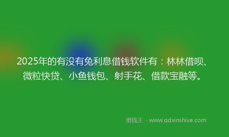 2025年的有没有兔利息借钱软件有：林林借呗、微粒快贷、小鱼钱包、射手花、借款宝融等。
