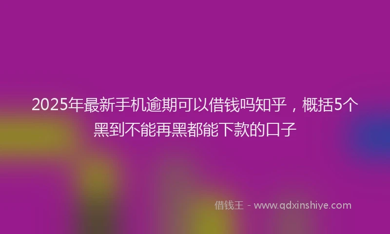 2025年最新手机逾期可以借钱吗知乎，概括5个黑到不能再黑都能下款的口子