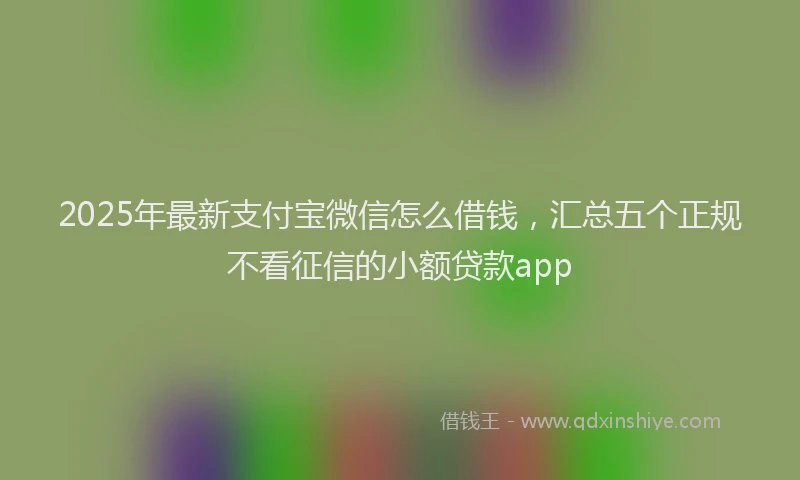 2025年最新支付宝微信怎么借钱，汇总五个正规不看征信的小额贷款app