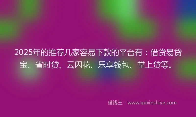 2025年的推荐几家容易下款的平台有：借贷易贷宝、省时贷、云闪花、乐享钱包、掌上贷等。