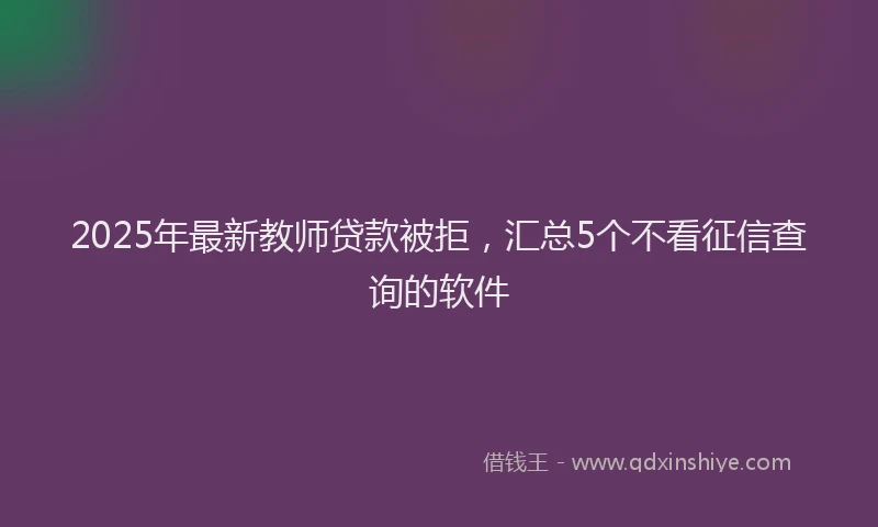 2025年最新教师贷款被拒，汇总5个不看征信查询的软件