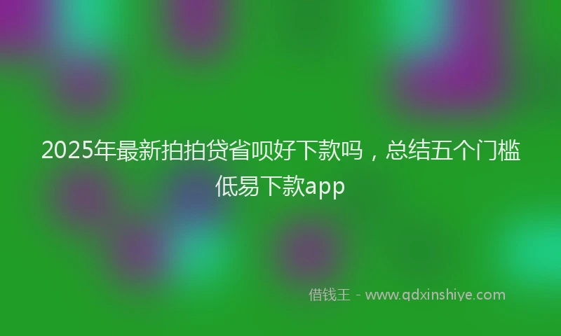 2025年最新拍拍贷省呗好下款吗，总结五个门槛低易下款app