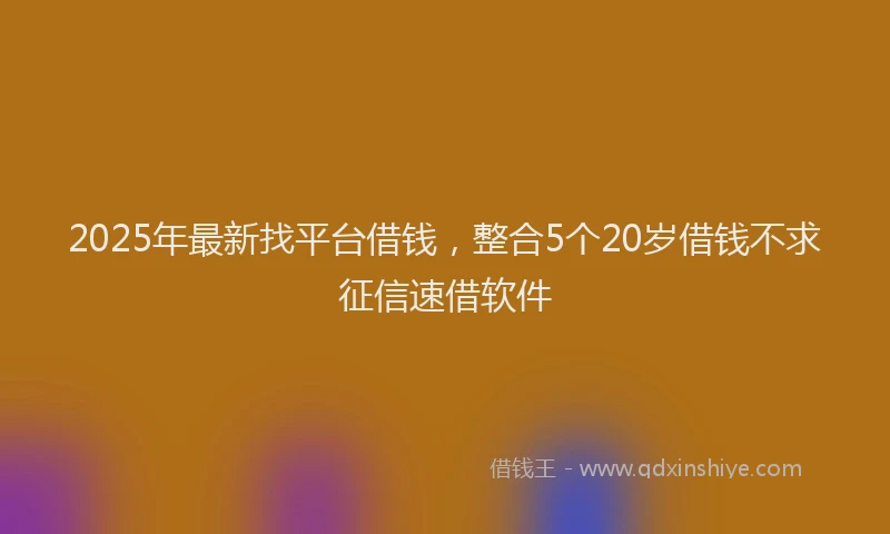 2025年最新找平台借钱，整合5个20岁借钱不求征信速借软件