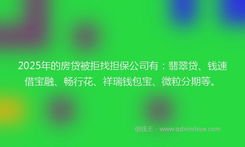 2025年的房贷被拒找担保公司有：翡翠贷、钱速借宝融、畅行花、祥瑞钱包宝、微粒分期等。