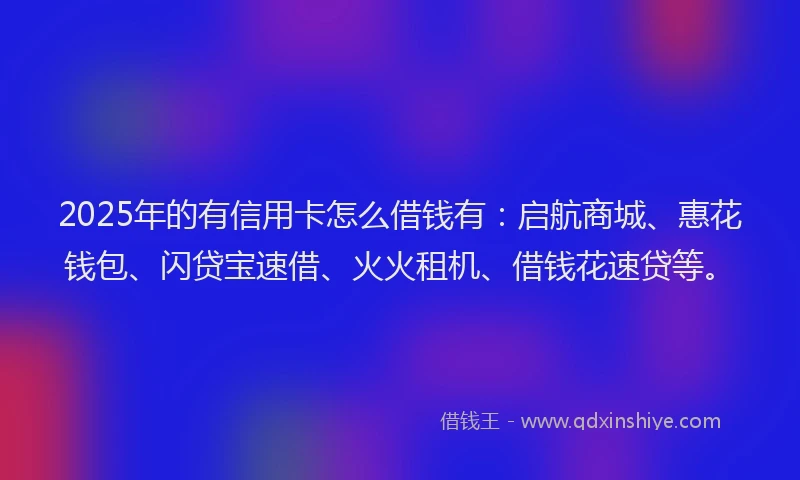 2025年的有信用卡怎么借钱有：启航商城、惠花钱包、闪贷宝速借、火火租机、借钱花速贷等。