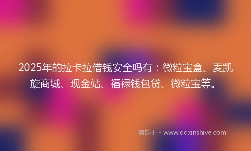 2025年的拉卡拉借钱安全吗有：微粒宝盒、麦凯旋商城、现金站、福禄钱包贷、微粒宝等。