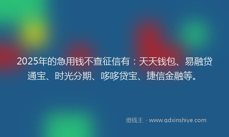 2025年的急用钱不查征信有：天天钱包、易融贷通宝、时光分期、哆哆贷宝、捷信金融等。