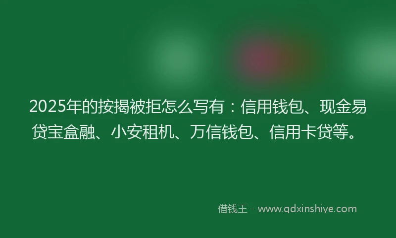 2025年的按揭被拒怎么写有：信用钱包、现金易贷宝盒融、小安租机、万信钱包、信用卡贷等。