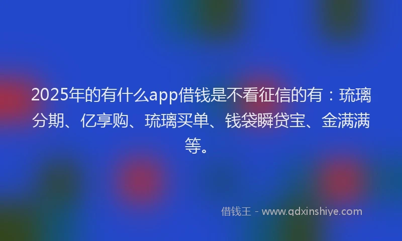 2025年的有什么app借钱是不看征信的有：琉璃分期、亿享购、琉璃买单、钱袋瞬贷宝、金满满等。