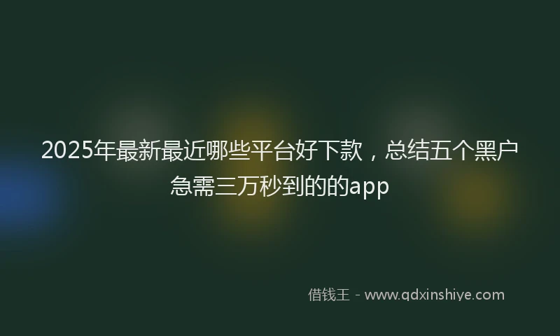 2025年最新最近哪些平台好下款，总结五个黑户急需三万秒到的的app