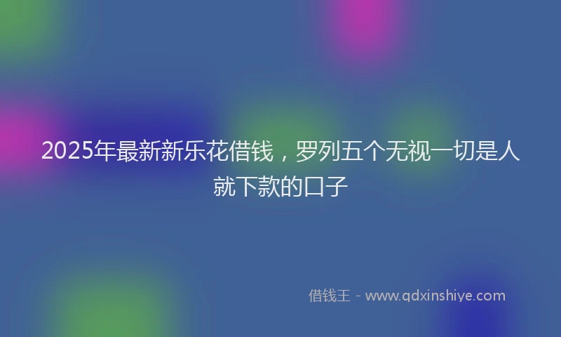 2025年最新新乐花借钱，罗列五个无视一切是人就下款的口子