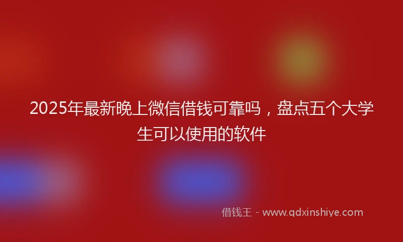 2025年最新晚上微信借钱可靠吗，盘点五个大学生可以使用的软件
