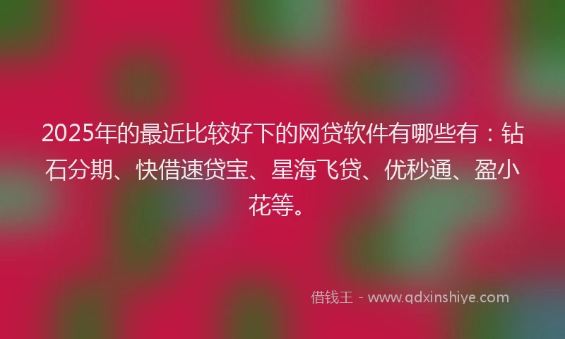 2025年的最近比较好下的网贷软件有哪些有：钻石分期、快借速贷宝、星海飞贷、优秒通、盈小花等。