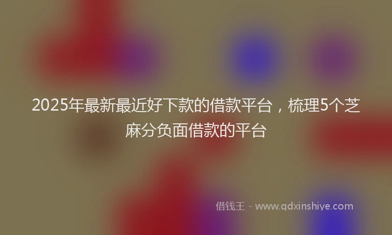 2025年最新最近好下款的借款平台，梳理5个芝麻分负面借款的平台