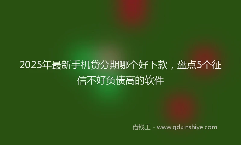 2025年最新手机贷分期哪个好下款，盘点5个征信不好负债高的软件