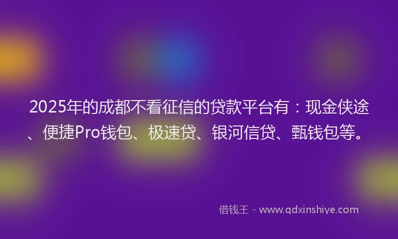 2025年的成都不看征信的贷款平台有：现金侠途、便捷Pro钱包、极速贷、银河信贷、甄钱包等。