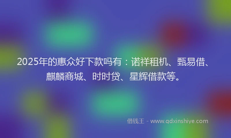 2025年的惠众好下款吗有：诺祥租机、甄易借、麒麟商城、时时贷、星辉借款等。