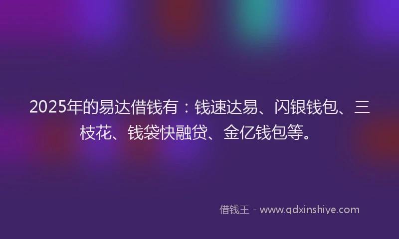 2025年的易达借钱有：钱速达易、闪银钱包、三枝花、钱袋快融贷、金亿钱包等。