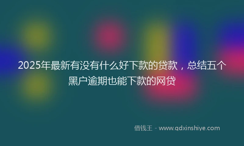 2025年最新有没有什么好下款的贷款，总结五个黑户逾期也能下款的网贷