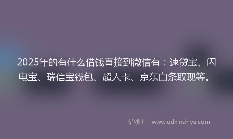 2025年的有什么借钱直接到微信有：速贷宝、闪电宝、瑞信宝钱包、超人卡、京东白条取现等。