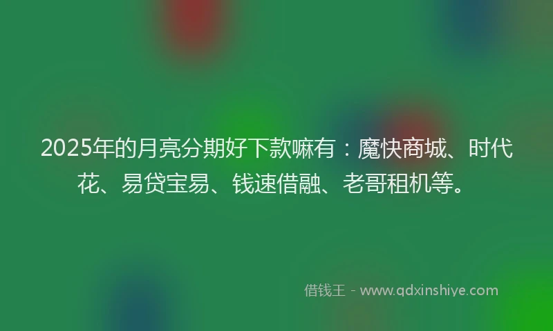 2025年的月亮分期好下款嘛有：魔快商城、时代花、易贷宝易、钱速借融、老哥租机等。