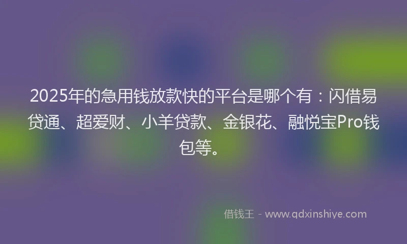 2025年的急用钱放款快的平台是哪个有：闪借易贷通、超爱财、小羊贷款、金银花、融悦宝Pro钱包等。