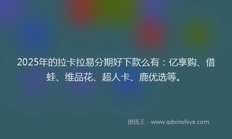 2025年的拉卡拉易分期好下款么有：亿享购、借蛙、维品花、超人卡、鹿优选等。