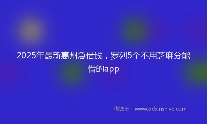 2025年最新惠州急借钱，罗列5个不用芝麻分能借的app