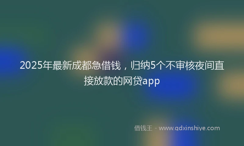 2025年最新成都急借钱，归纳5个不审核夜间直接放款的网贷app