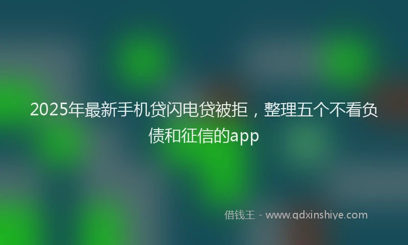 2025年最新手机贷闪电贷被拒，整理五个不看负债和征信的app