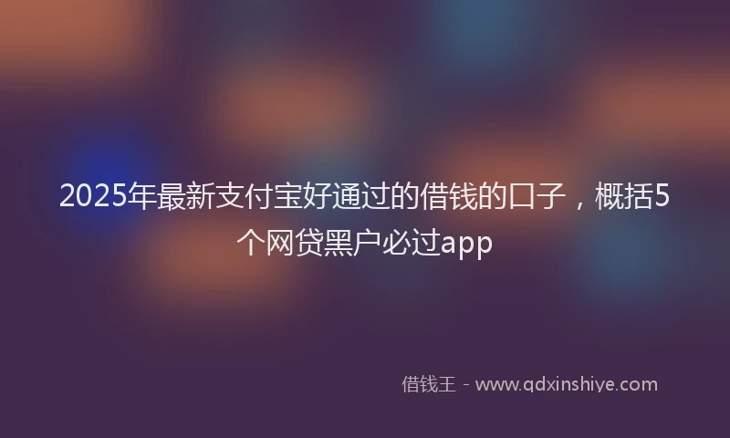 2025年最新支付宝好通过的借钱的口子，概括5个网贷黑户必过app