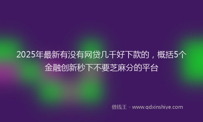 2025年最新有没有网贷几千好下款的，概括5个金融创新秒下不要芝麻分的平台