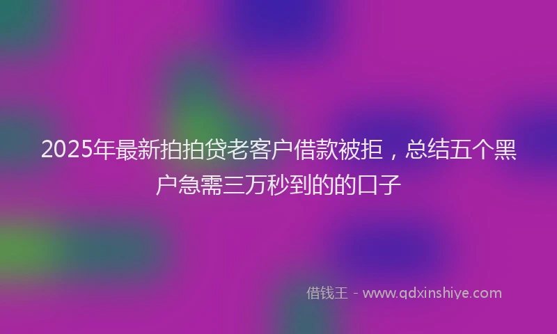 2025年最新拍拍贷老客户借款被拒，总结五个黑户急需三万秒到的的口子