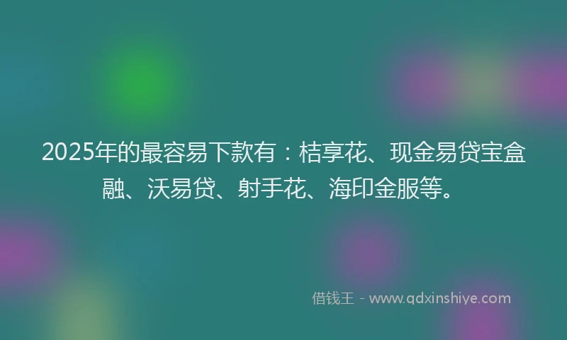 2025年的最容易下款有:桔享花、现金易贷宝盒融、沃易贷、射手花、海印金服等。