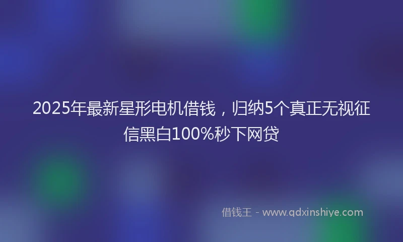 2025年最新星形电机借钱，归纳5个真正无视征信黑白100%秒下网贷