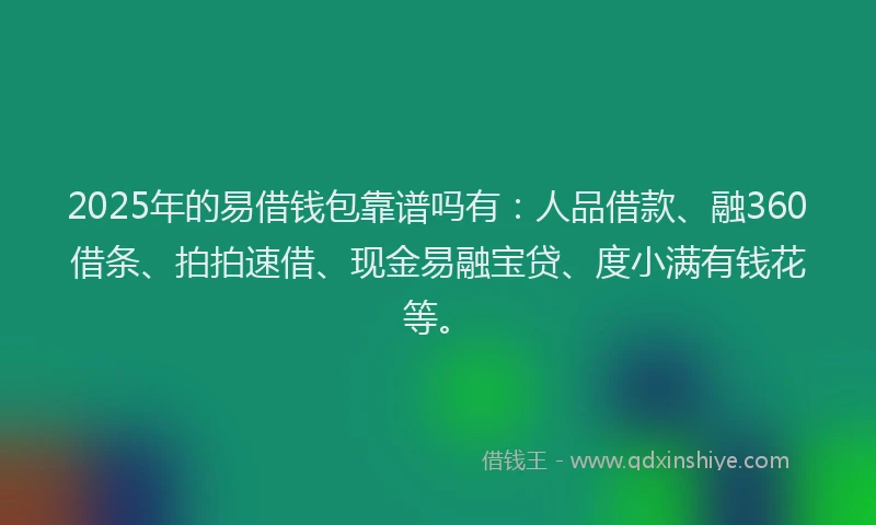 2025年的易借钱包靠谱吗有：人品借款、融360借条、拍拍速借、现金易融宝贷、度小满有钱花等。