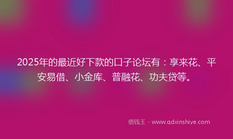 2025年的最近好下款的口子论坛有：享来花、平安易借、小金库、普融花、功夫贷等。