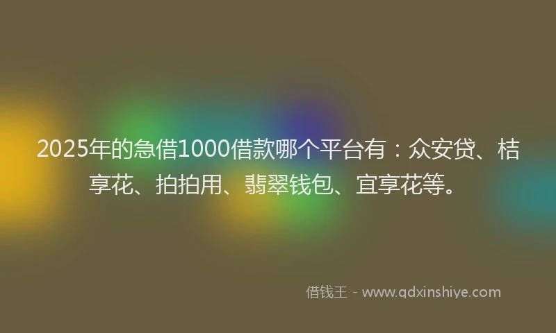 2025年的急借1000借款哪个平台有：众安贷、桔享花、拍拍用、翡翠钱包、宜享花等。