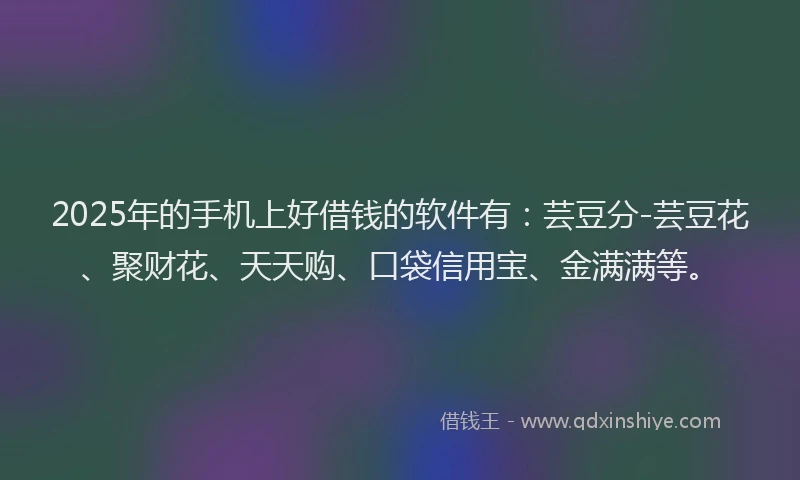 2025年的手机上好借钱的软件有：芸豆分-芸豆花、聚财花、天天购、口袋信用宝、金满满等。