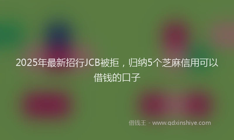 2025年最新招行JCB被拒，归纳5个芝麻信用可以借钱的口子