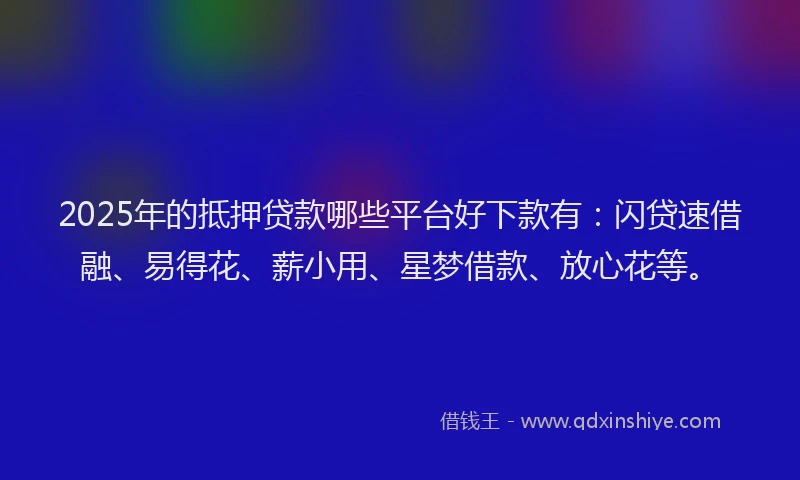 2025年的抵押贷款哪些平台好下款有：闪贷速借融、易得花、薪小用、星梦借款、放心花等。
