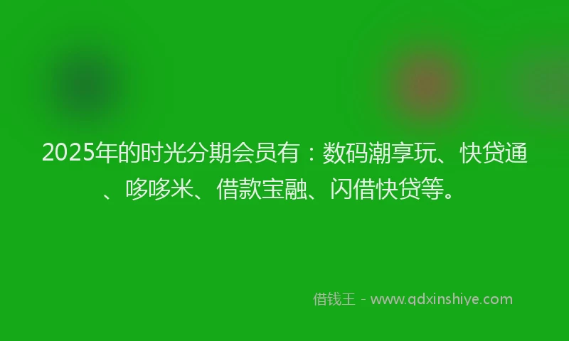 2025年的时光分期会员有：数码潮享玩、快贷通、哆哆米、借款宝融、闪借快贷等。