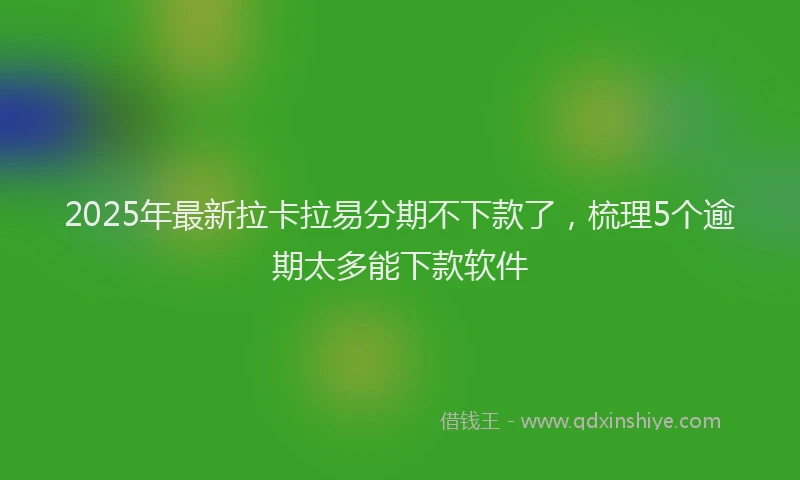 2025年最新拉卡拉易分期不下款了，梳理5个逾期太多能下款软件