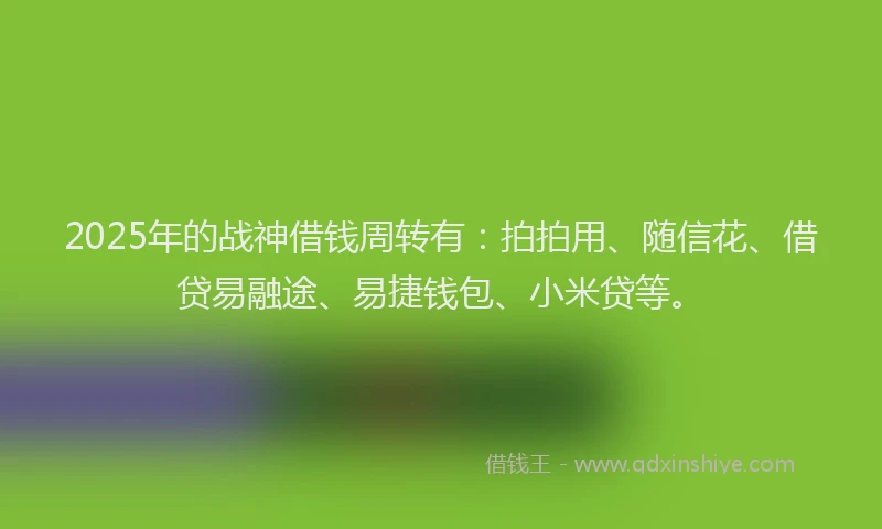 2025年的战神借钱周转有：拍拍用、随信花、借贷易融途、易捷钱包、小米贷等。