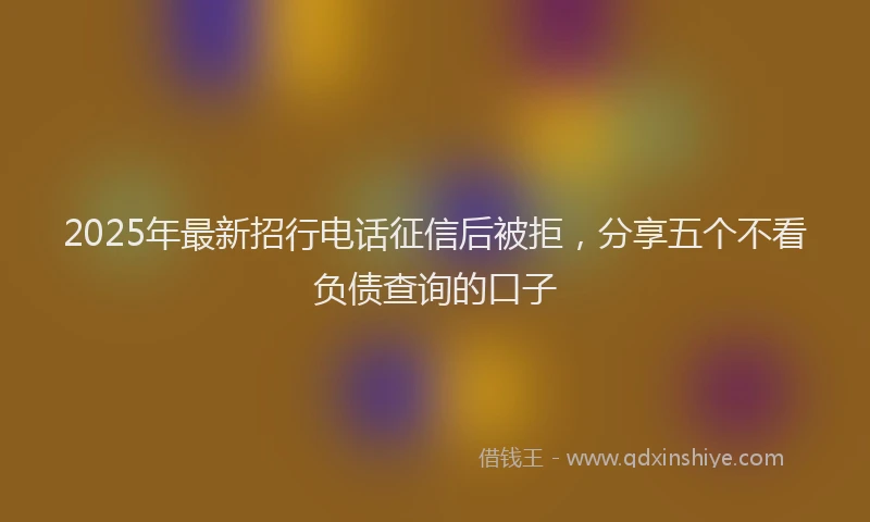 2025年最新招行电话征信后被拒，分享五个不看负债查询的口子