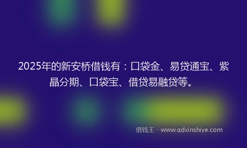 2025年的新安桥借钱有：口袋金、易贷通宝、紫晶分期、口袋宝、借贷易融贷等。