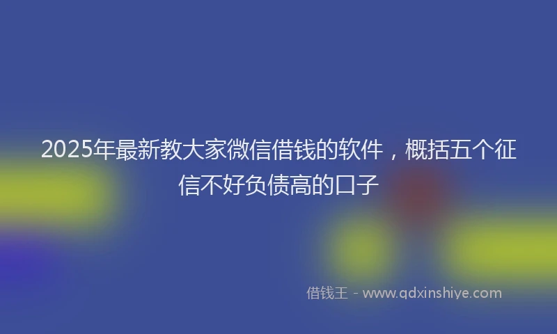 2025年最新教大家微信借钱的软件，概括五个征信不好负债高的口子