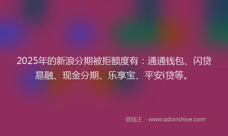 2025年的新浪分期被拒额度有：通通钱包、闪贷易融、现金分期、乐享宝、平安i贷等。