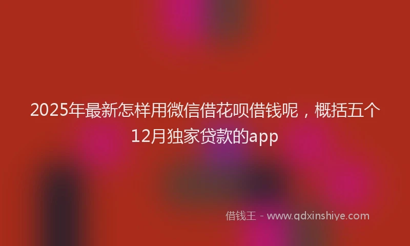2025年最新怎样用微信借花呗借钱呢，概括五个12月独家贷款的app