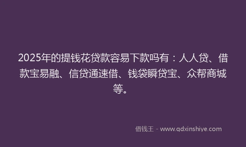 2025年的提钱花贷款容易下款吗有：人人贷、借款宝易融、信贷通速借、钱袋瞬贷宝、众帮商城等。